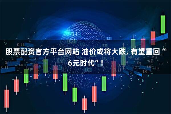 股票配资官方平台网站 油价或将大跌, 有望重回“6元时代”!