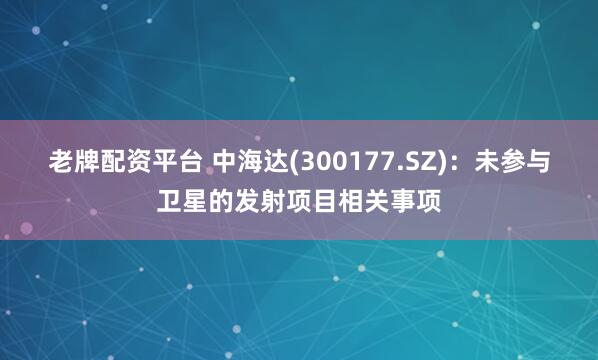老牌配资平台 中海达(300177.SZ)：未参与卫星的发射项目相关事项