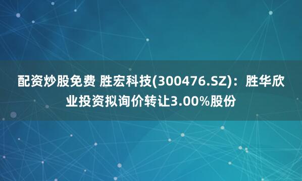 配资炒股免费 胜宏科技(300476.SZ)：胜华欣业投资拟询价转让3.00%股份