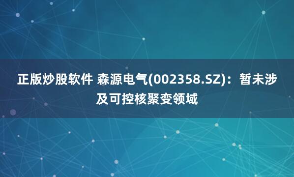 正版炒股软件 森源电气(002358.SZ)：暂未涉及可控核聚变领域