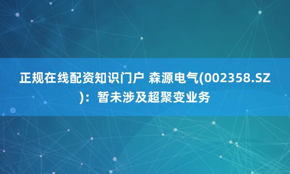正规在线配资知识门户 森源电气(002358.SZ)：暂未涉及超聚变业务