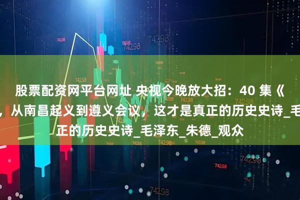 股票配资网平台网址 央视今晚放大招：40 集《浴血荣光》开播，从南昌起义到遵义会议，这才是真正的历史史诗_毛泽东_朱德_观众