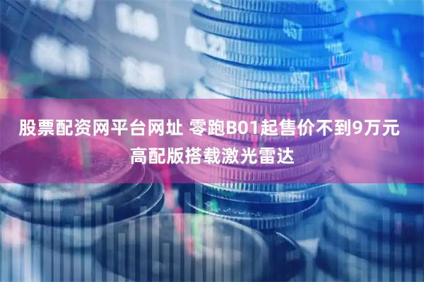 股票配资网平台网址 零跑B01起售价不到9万元 高配版搭载激光雷达