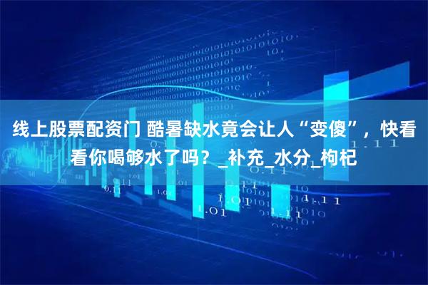 线上股票配资门 酷暑缺水竟会让人“变傻”，快看看你喝够水了吗？_补充_水分_枸杞