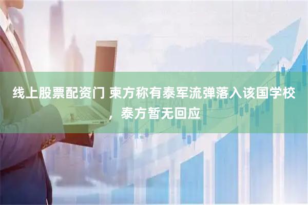 线上股票配资门 柬方称有泰军流弹落入该国学校，泰方暂无回应
