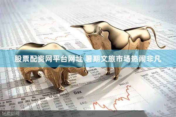 股票配资网平台网址 暑期文旅市场热闹非凡