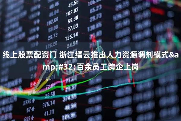 线上股票配资门 浙江缙云推出人力资源调剂模式&#32;百余员工跨企上岗