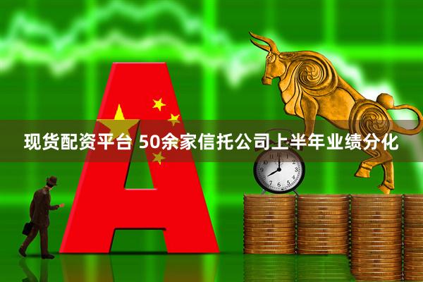 现货配资平台 50余家信托公司上半年业绩分化