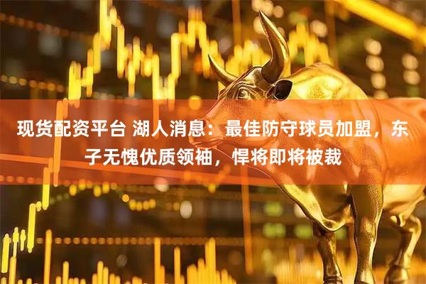 现货配资平台 湖人消息：最佳防守球员加盟，东子无愧优质领袖，悍将即将被裁