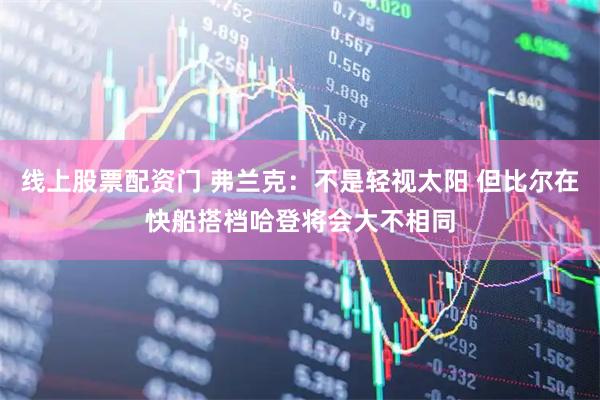 线上股票配资门 弗兰克：不是轻视太阳 但比尔在快船搭档哈登将会大不相同
