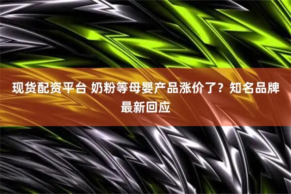 现货配资平台 奶粉等母婴产品涨价了？知名品牌最新回应