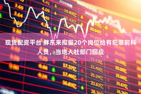 现货配资平台 胖东来拟留20个岗位给有犯罪前科人员，当地人社部门回应