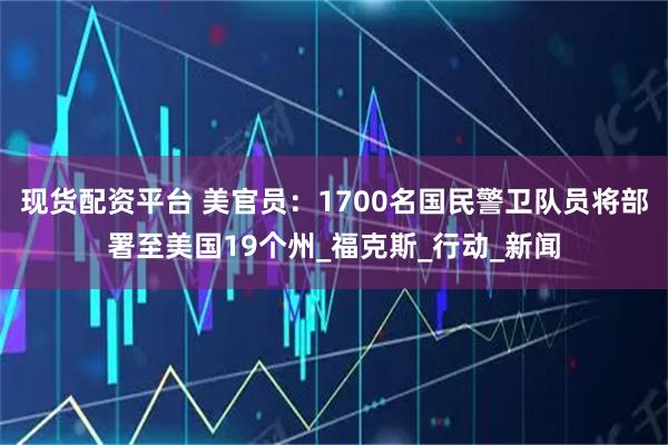 现货配资平台 美官员：1700名国民警卫队员将部署至美国19个州_福克斯_行动_新闻