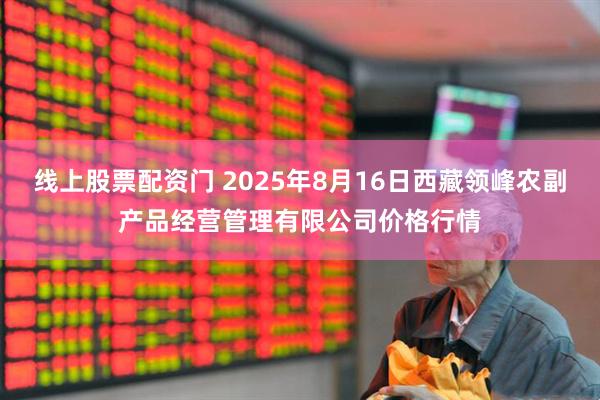 线上股票配资门 2025年8月16日西藏领峰农副产品经营管理有限公司价格行情