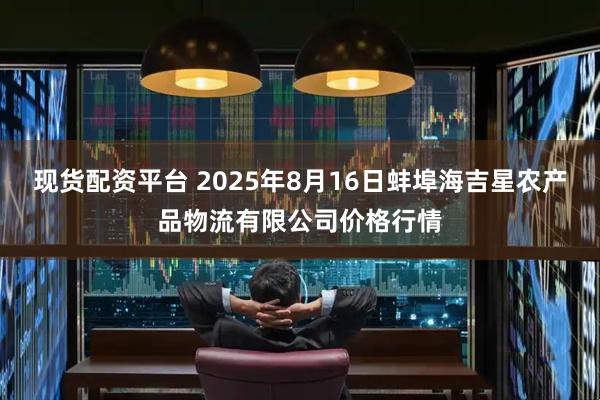 现货配资平台 2025年8月16日蚌埠海吉星农产品物流有限公司价格行情