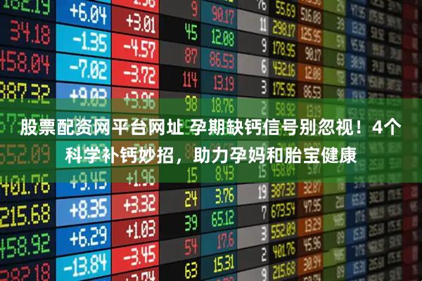 股票配资网平台网址 孕期缺钙信号别忽视！4个科学补钙妙招，助力孕妈和胎宝健康