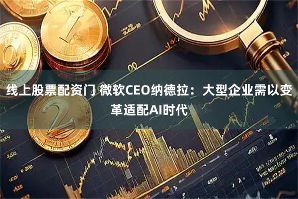 线上股票配资门 微软CEO纳德拉：大型企业需以变革适配AI时代