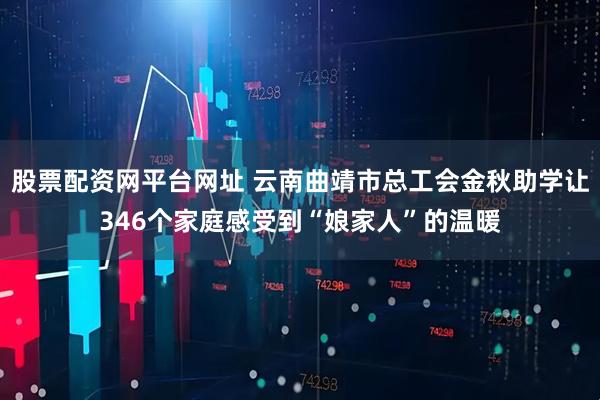 股票配资网平台网址 云南曲靖市总工会金秋助学让346个家庭感受到“娘家人”的温暖