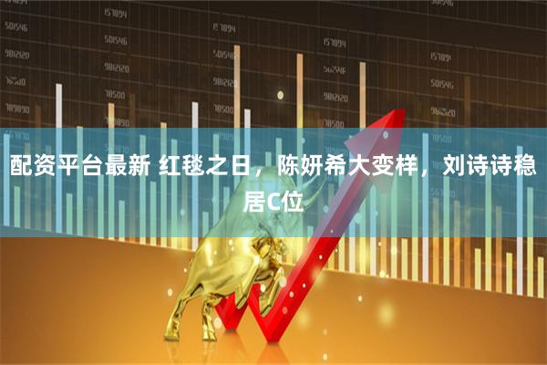 配资平台最新 红毯之日，陈妍希大变样，刘诗诗稳居C位