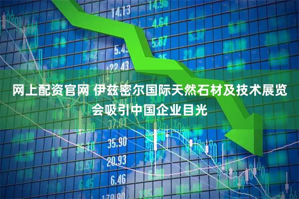 网上配资官网 伊兹密尔国际天然石材及技术展览会吸引中国企业目光