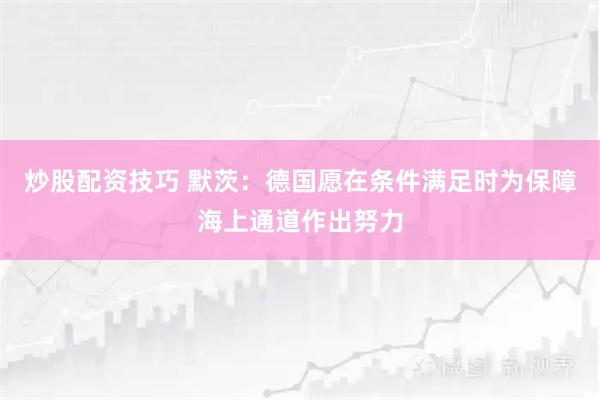炒股配资技巧 默茨：德国愿在条件满足时为保障海上通道作出努力