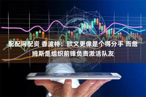 配配网配资 香波特：欧文更像是个得分手 而詹姆斯是组织前锋负责激活队友