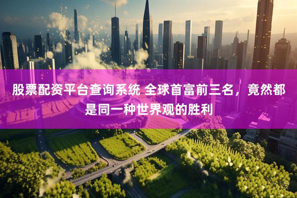 股票配资平台查询系统 全球首富前三名，竟然都是同一种世界观的胜利