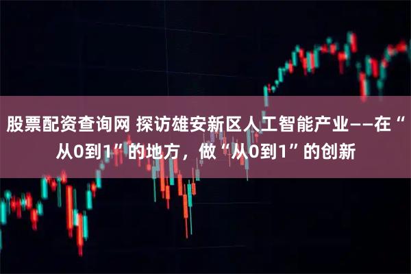 股票配资查询网 探访雄安新区人工智能产业——在“从0到1”的地方，做“从0到1”的创新