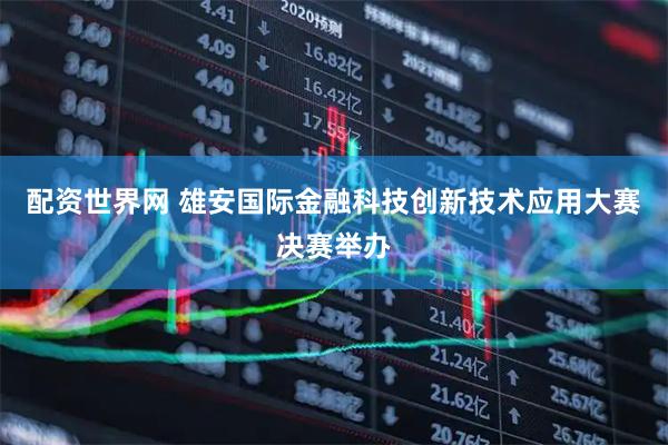 配资世界网 雄安国际金融科技创新技术应用大赛决赛举办